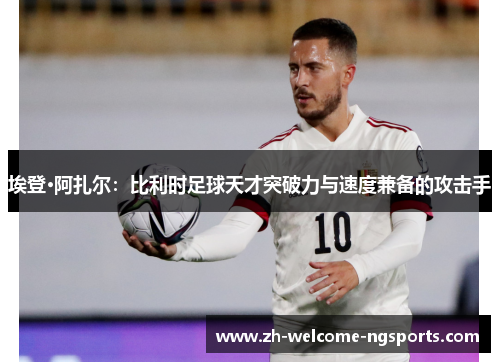 埃登·阿扎尔：比利时足球天才突破力与速度兼备的攻击手