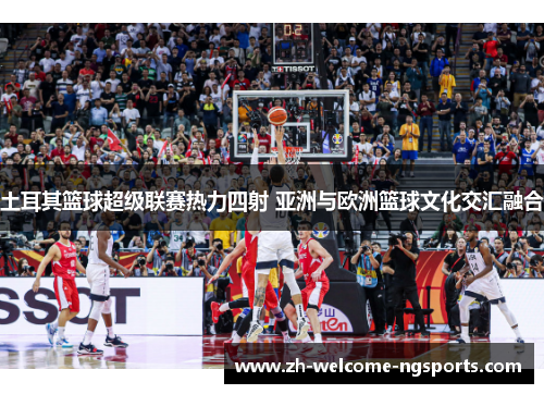 土耳其篮球超级联赛热力四射 亚洲与欧洲篮球文化交汇融合