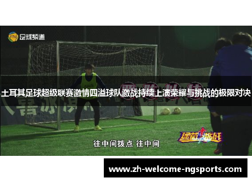 土耳其足球超级联赛激情四溢球队激战持续上演荣耀与挑战的极限对决