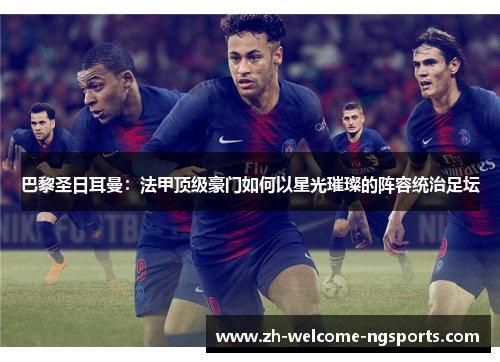 巴黎圣日耳曼：法甲顶级豪门如何以星光璀璨的阵容统治足坛