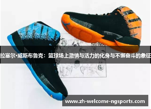 拉塞尔·威斯布鲁克：篮球场上激情与活力的化身与不懈奋斗的象征