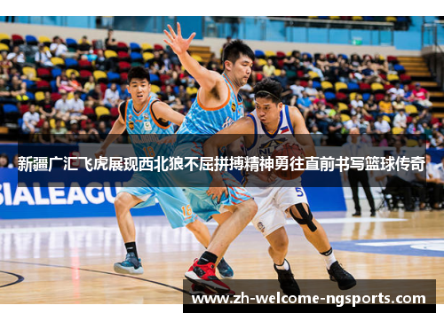 新疆广汇飞虎展现西北狼不屈拼搏精神勇往直前书写篮球传奇