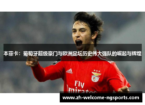 本菲卡：葡萄牙超级豪门与欧洲足坛历史伟大强队的崛起与辉煌