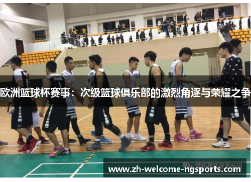 欧洲篮球杯赛事：次级篮球俱乐部的激烈角逐与荣耀之争