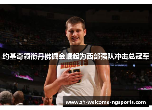 约基奇领衔丹佛掘金崛起为西部强队冲击总冠军