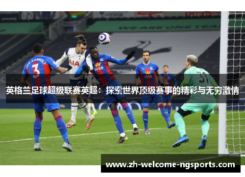英格兰足球超级联赛英超：探索世界顶级赛事的精彩与无穷激情