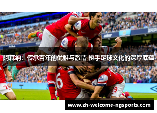 阿森纳：传承百年的优雅与激情 枪手足球文化的深厚底蕴
