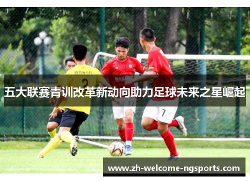 五大联赛青训改革新动向助力足球未来之星崛起