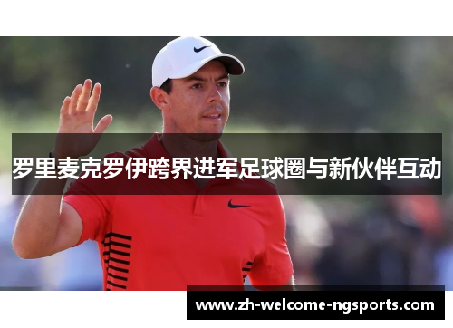 罗里麦克罗伊跨界进军足球圈与新伙伴互动