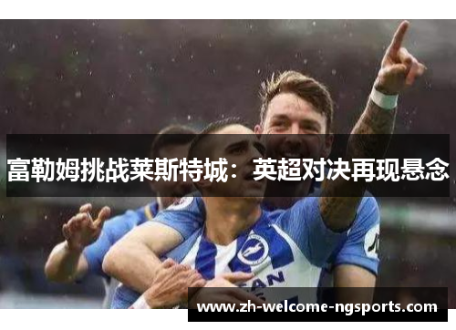 富勒姆挑战莱斯特城：英超对决再现悬念