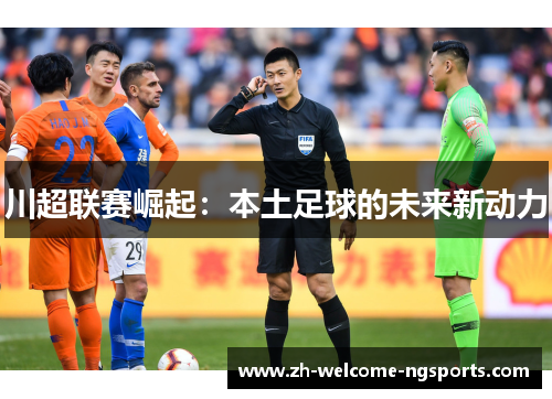 川超联赛崛起：本土足球的未来新动力