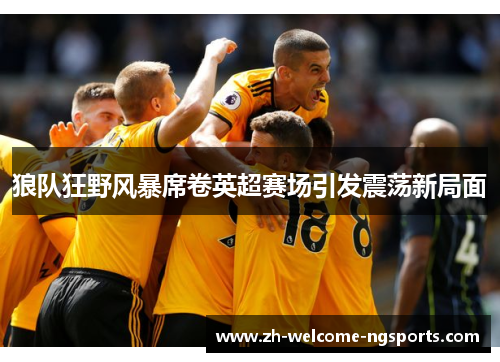 狼队狂野风暴席卷英超赛场引发震荡新局面